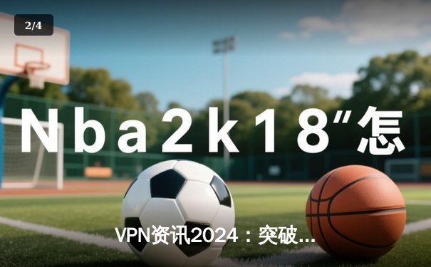 VPN资讯2024：突破网络边界，捍卫数字自由的全方位指南 - 2