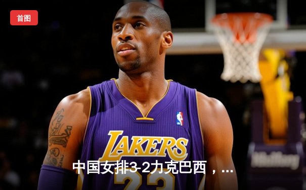 中国女排3-2力克巴西，挺进世界联赛总决赛四强