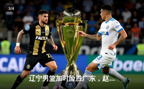 辽宁男篮加时险胜广东，赵继伟33分创生涯新高，总决赛大比分2-1领先 - 3