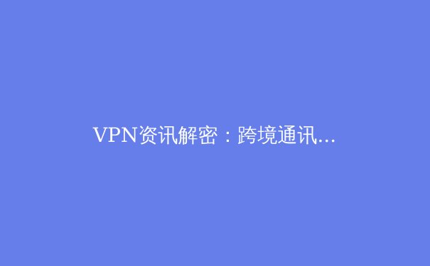 VPN资讯解密：跨境通讯必备，如何选择与安全使用？