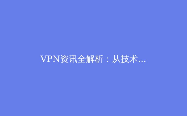 VPN资讯全解析：从技术原理到应用场景，解锁安全上网新姿势 - 4