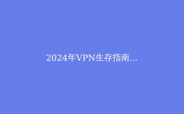 2024年VPN生存指南：在数字围墙时代如何安全访问Telegram - 3