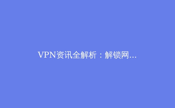 VPN资讯全解析：解锁网络自由与安全的关键指南 - 3