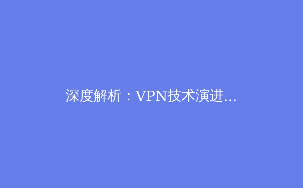 深度解析：VPN技术演进与未来网络安全新格局 - 3