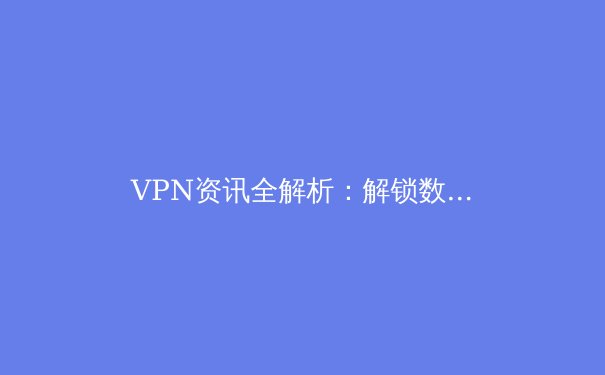 VPN资讯全解析：解锁数字自由，安全与速度的终极指南