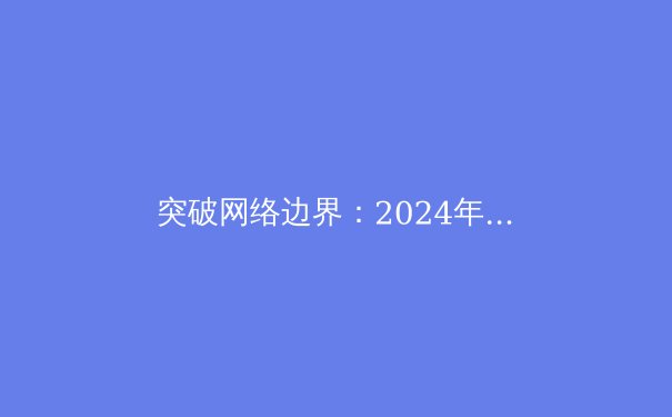 突破网络边界：2024年VPN技术趋势与数字安全新格局 - 4