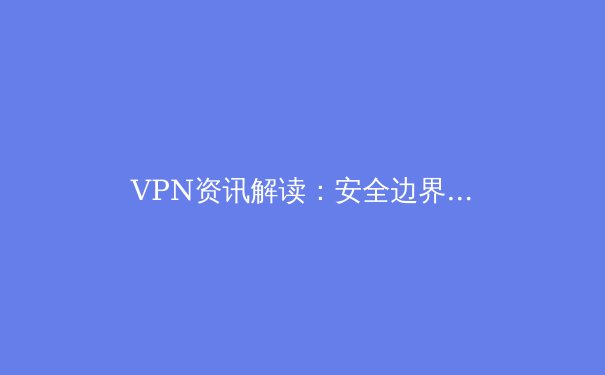 VPN资讯解读：安全边界与数字自由的双刃剑