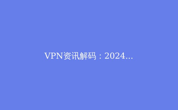 VPN资讯解码：2024年保障Telegram安全与访问自由的终极指南