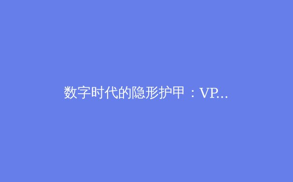 数字时代的隐形护甲：VPN技术演进与网络自由新范式 - 3
