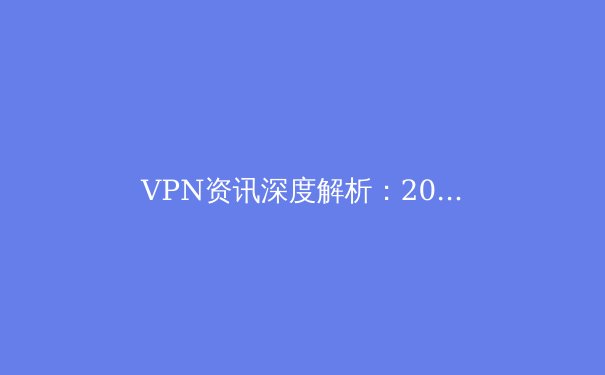 VPN资讯深度解析：2024年网络安全与数字自由的新边界 - 2