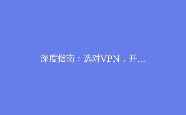 深度指南：选对VPN，开启安全高效的数字生活 - 3