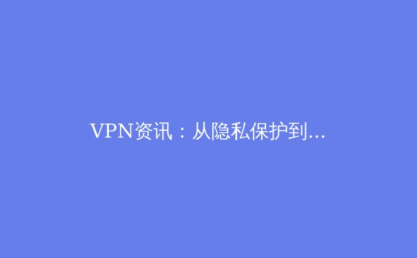 VPN资讯：从隐私保护到网络自由，深度解析全球连接新趋势 - 4