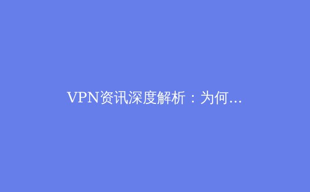 VPN资讯深度解析：为何它成为数字时代的“隐形护照”？