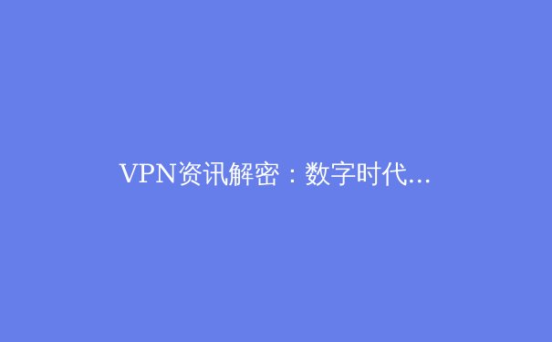 VPN资讯解密：数字时代的安全导航与网络自由密钥 - 4