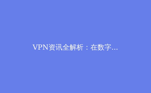 VPN资讯全解析：在数字时代如何安全冲浪与访问全球内容