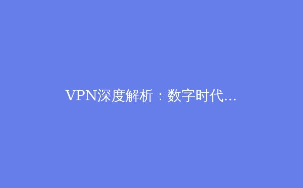 VPN深度解析：数字时代的安全密钥与信息自由之桥 - 4