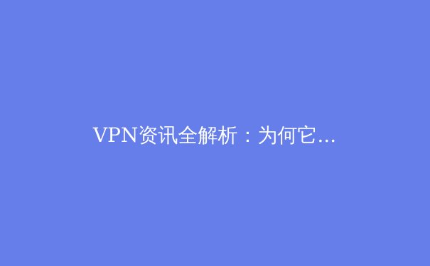 VPN资讯全解析：为何它成为数字时代的“网络护照”？