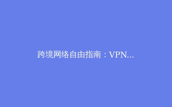 跨境网络自由指南：VPN技术演进与安全实践深度解析