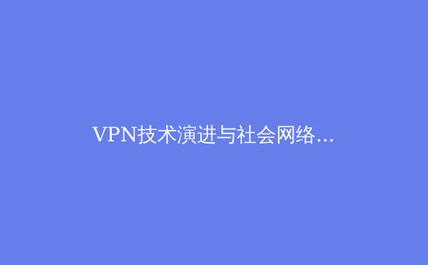 VPN技术演进与社会网络自由：深度解析全球最新加密技术与应用趋势 - 2