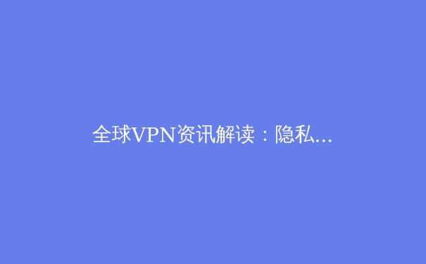 全球VPN资讯解读：隐私保护、网络自由与新兴技术趋势 - 2