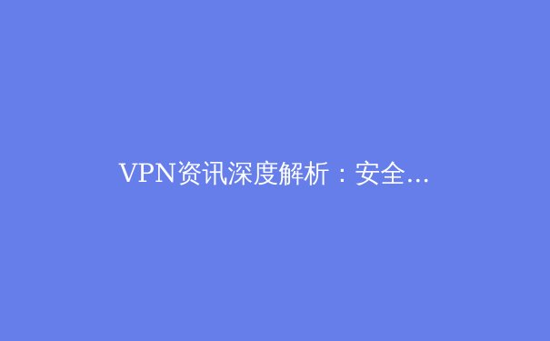 VPN资讯深度解析：安全、自由与数字时代的隐形盾牌