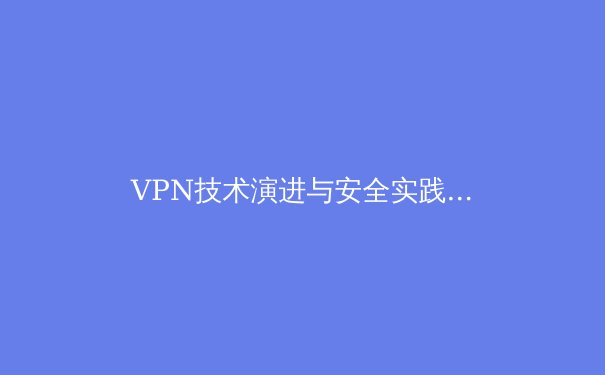 VPN技术演进与安全实践：2024年全球连接新趋势深度解析
