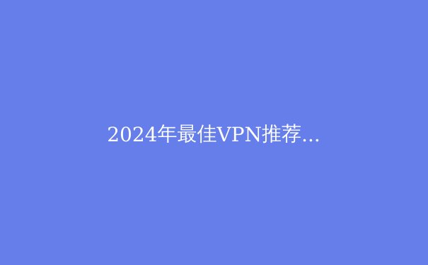 2024年最佳VPN推荐：安全解锁Telegram与保护隐私