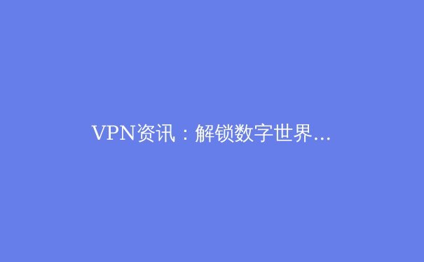 VPN资讯：解锁数字世界的安全钥匙与隐私盾牌 - 3
