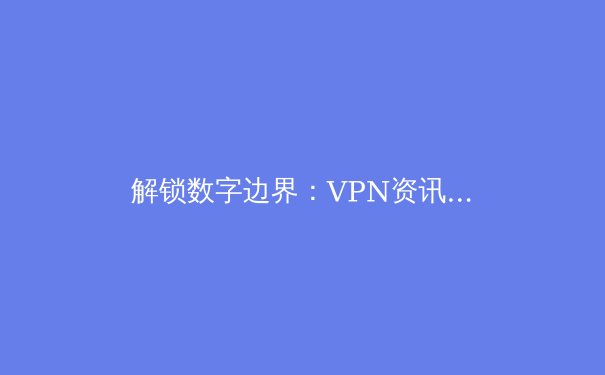 解锁数字边界：VPN资讯全解析与安全实践指南