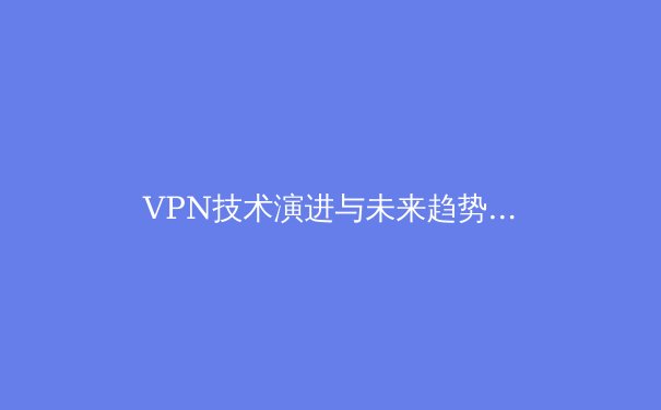 VPN技术演进与未来趋势：从加密通道到零信任网络的革命 - 3