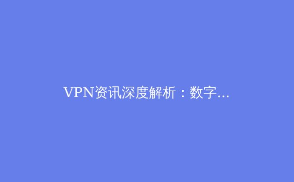 VPN资讯深度解析：数字时代如何安全解锁全球网络资源与隐私保护 - 3