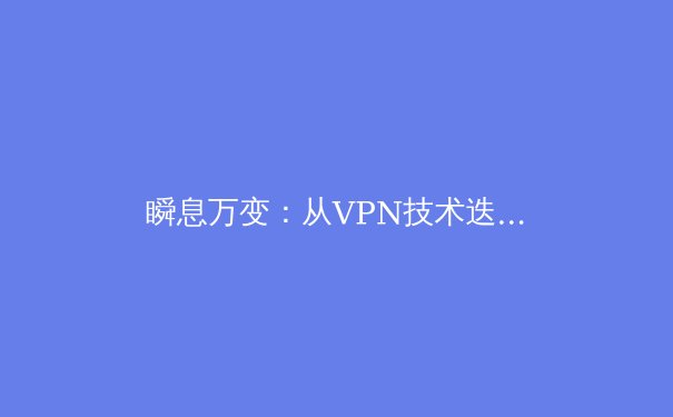 瞬息万变：从VPN技术迭代看全球网络安全新态势 - 2
