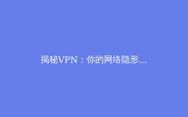 揭秘VPN：你的网络隐形斗篷与数字世界的终极导航
