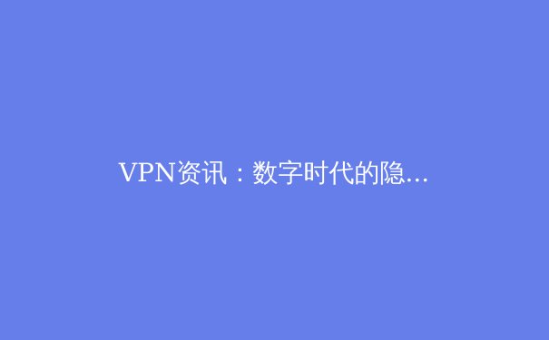 VPN资讯：数字时代的隐形盾牌，解锁网络自由与隐私安全 - 3