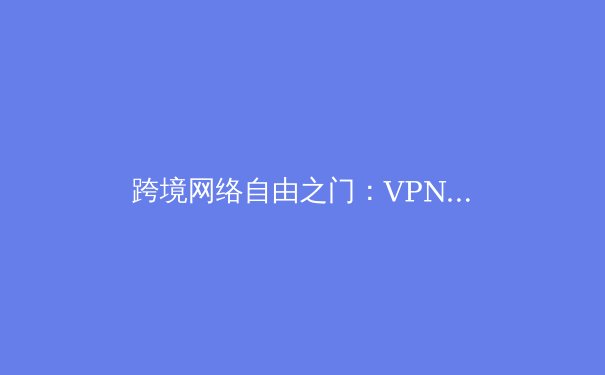 跨境网络自由之门：VPN技术演进与全球资讯安全新格局 - 3