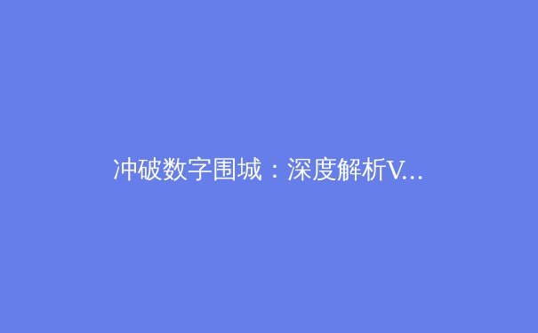 冲破数字围城：深度解析VPN技术、应用与2024年安全新趋势