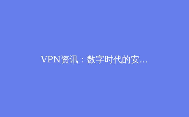 VPN资讯：数字时代的安全密钥与自由之翼